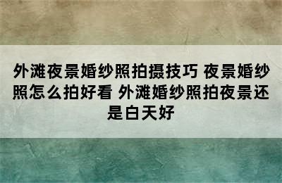 外滩夜景婚纱照拍摄技巧 夜景婚纱照怎么拍好看 外滩婚纱照拍夜景还是白天好